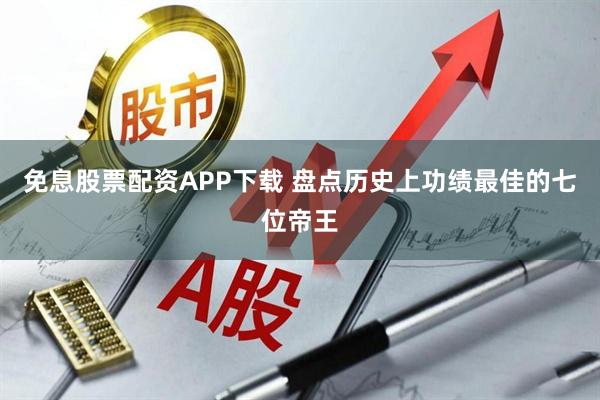 免息股票配资APP下载 盘点历史上功绩最佳的七位帝王