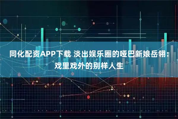 同化配资APP下载 淡出娱乐圈的哑巴新娘岳翎：戏里戏外的别样人生