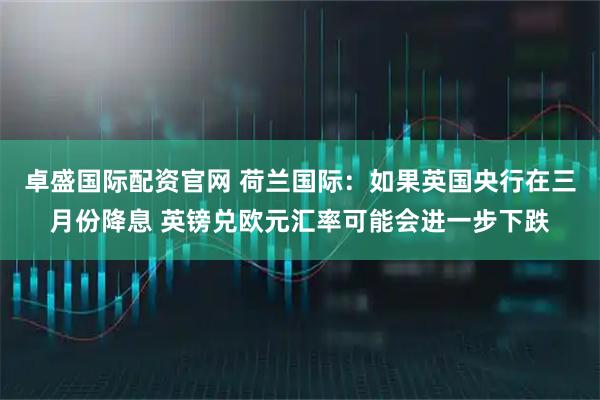 卓盛国际配资官网 荷兰国际：如果英国央行在三月份降息 英镑兑欧元汇率可能会进一步下跌