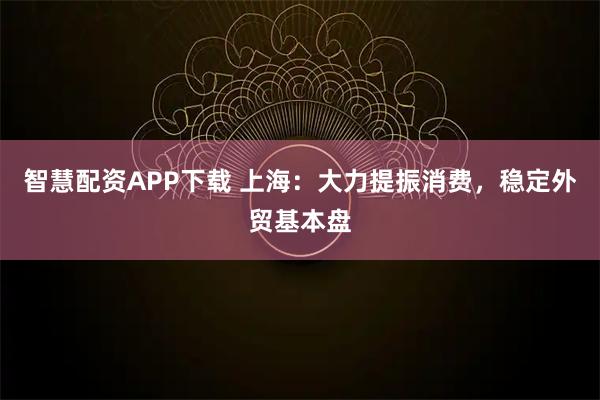 智慧配资APP下载 上海：大力提振消费，稳定外贸基本盘