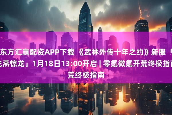 东方汇赢配资APP下载 《武林外传十年之约》新服「飞燕惊龙」1月18日13:00开启 | 零氪微氪开荒终极指南