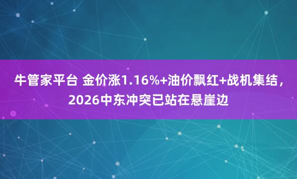 牛管家平台 金价涨1.16%+油价飘红+战机集结，2026中东冲突已站在悬崖边