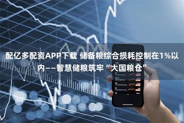 配亿多配资APP下载 储备粮综合损耗控制在1%以内——智慧储粮筑牢“大国粮仓”
