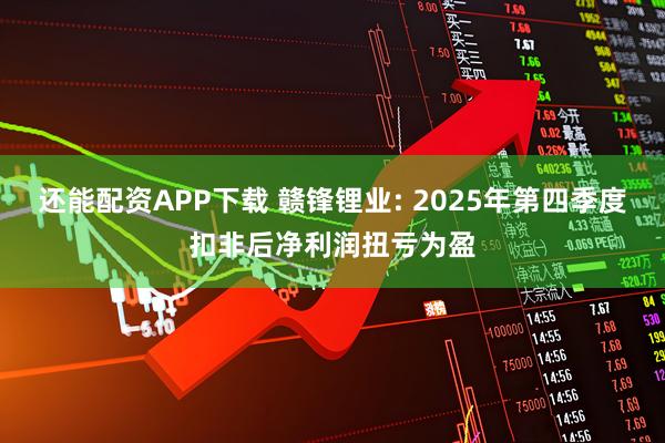 还能配资APP下载 赣锋锂业: 2025年第四季度扣非后净利润扭亏为盈