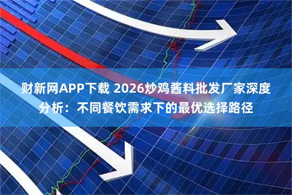 财新网APP下载 2026炒鸡酱料批发厂家深度分析：不同餐饮需求下的最优选择路径