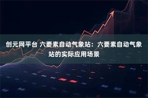 创元网平台 六要素自动气象站：六要素自动气象站的实际应用场景
