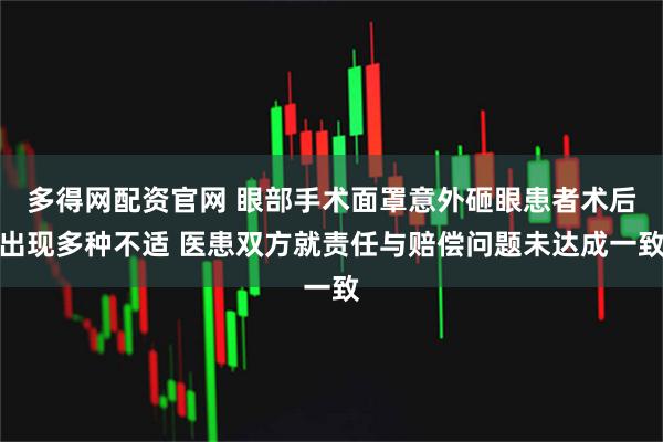 多得网配资官网 眼部手术面罩意外砸眼患者术后出现多种不适 医患双方就责任与赔偿问题未达成一致