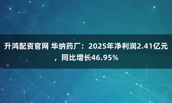 升鸿配资官网 华纳药厂：2025年净利润2.41亿元，同比增长46.95%