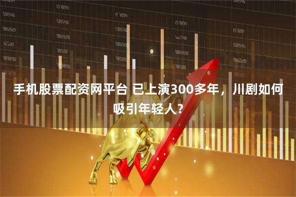 手机股票配资网平台 已上演300多年，川剧如何吸引年轻人？