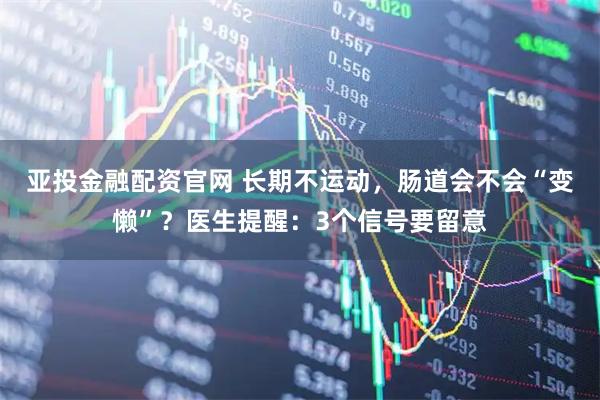 亚投金融配资官网 长期不运动，肠道会不会“变懒”？医生提醒：3个信号要留意