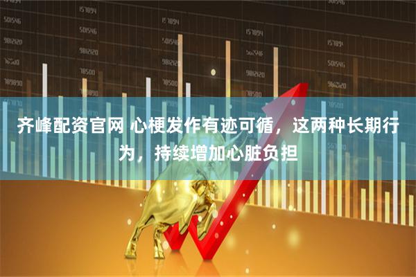 齐峰配资官网 心梗发作有迹可循，这两种长期行为，持续增加心脏负担