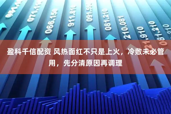 盈科千信配资 风热面红不只是上火，冷敷未必管用，先分清原因再调理
