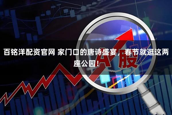 百铭洋配资官网 家门口的唐诗盛宴，春节就逛这两座公园！
