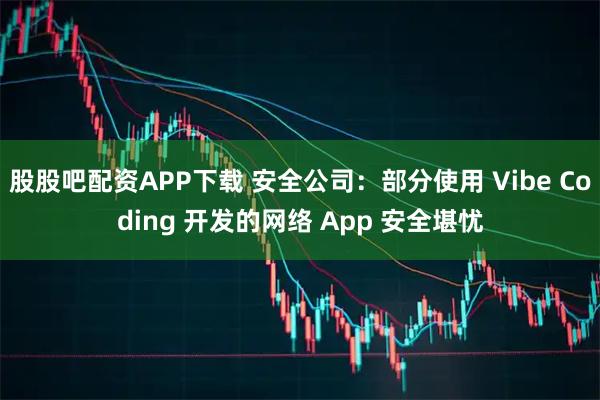 股股吧配资APP下载 安全公司：部分使用 Vibe Coding 开发的网络 App 安全堪忧
