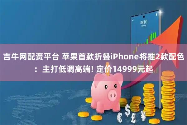 吉牛网配资平台 苹果首款折叠iPhone将推2款配色：主打低调高端! 定价14999元起